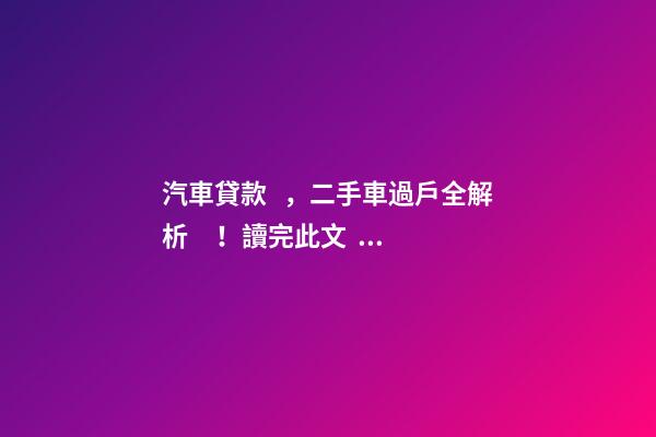 汽車貸款，二手車過戶全解析！讀完此文，從此不求人